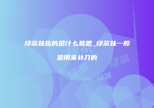 绿茶妹指的是什么意思_绿茶妹一般是用来补刀的