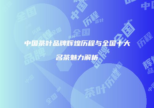 中国茶叶品牌辉煌历程与全国十大名茶魅力解析