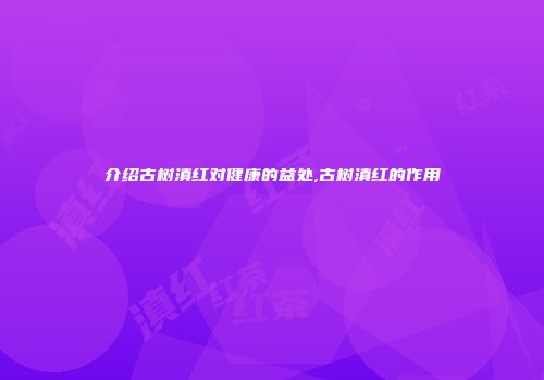 介绍古树滇红对健康的益处,古树滇红的作用