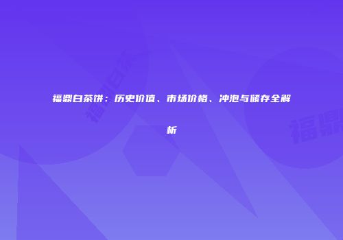 福鼎白茶饼：历史价值、市场价格、冲泡与储存全解析