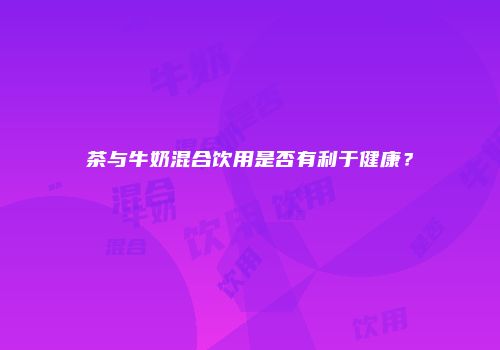 茶与牛奶混合饮用是否有利于健康？