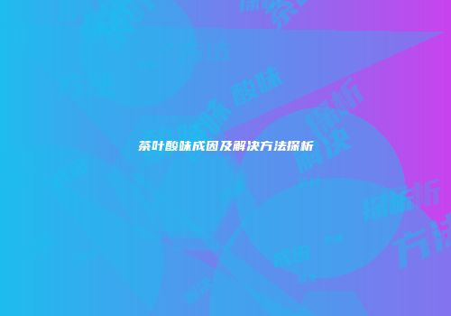 茶叶酸味成因及解决方法探析