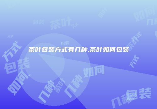 茶叶包装方式有几种,茶叶如何包装