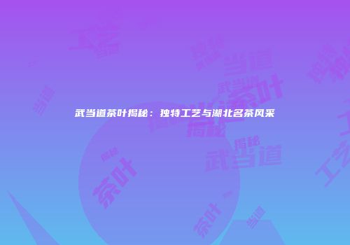 武当道茶叶揭秘：独特工艺与湖北名茶风采
