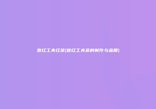 宜红工夫红茶(宜红工夫茶的制作与品质)