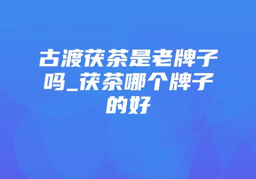 古渡茯茶是老牌子吗_茯茶哪个牌子的好