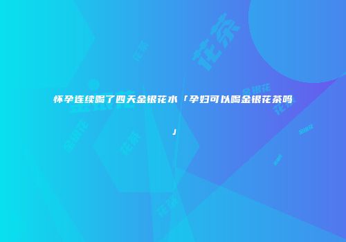 怀孕连续喝了四天金银花水「孕妇可以喝金银花茶吗」