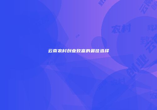 云南农村创业致富的最佳选择