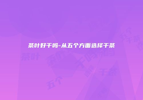 茶叶好干吗-从五个方面选择干茶