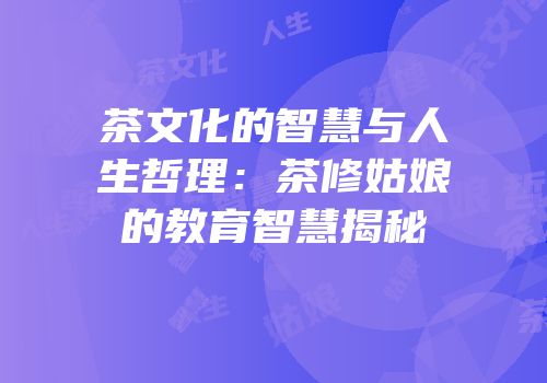 茶文化的智慧与人生哲理：茶修姑娘的教育智慧揭秘