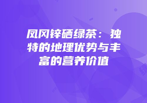 凤冈锌硒绿茶：独特的地理优势与丰富的营养价值