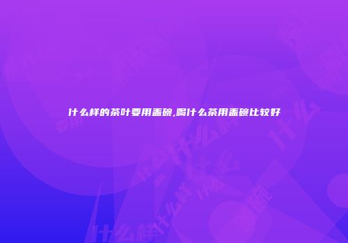 什么样的茶叶要用盖碗,喝什么茶用盖碗比较好