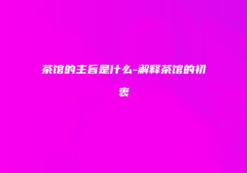 茶馆的主旨是什么-解释茶馆的初衷