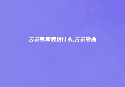苦茶歌词表达什么,苦茶歌曲