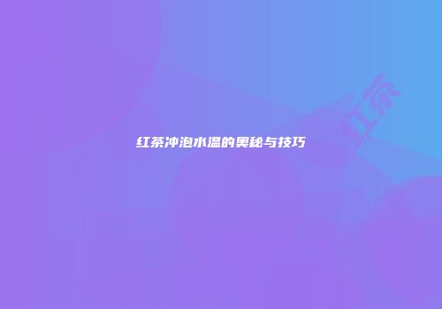 红茶冲泡水温的奥秘与技巧