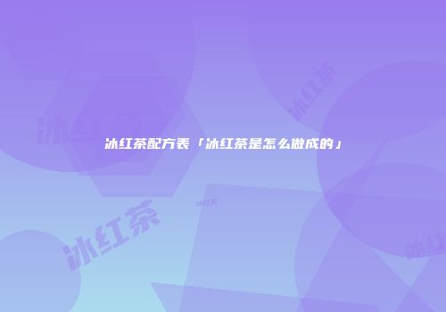冰红茶配方表「冰红茶是怎么做成的」
