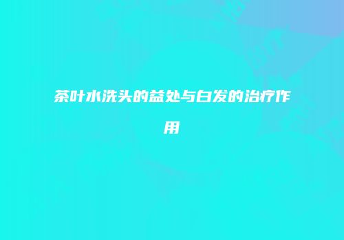 茶叶水洗头的益处与白发的治疗作用