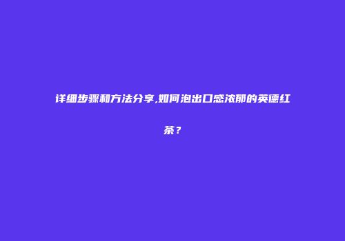详细步骤和方法分享,如何泡出口感浓郁的英德红茶？