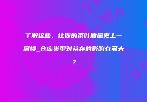 了解这些，让你的茶叶质量更上一层楼_仓库类型对茶存的影响有多大？