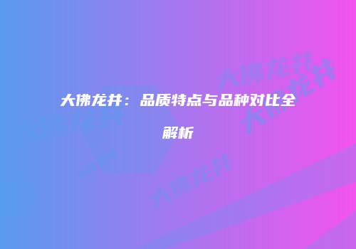 大佛龙井：品质特点与品种对比全解析