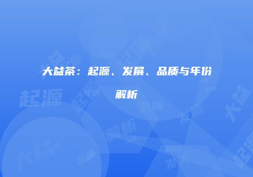 大益茶：起源、发展、品质与年份解析