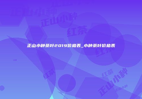 正山小种茶叶2019价格表_小种茶叶价格表