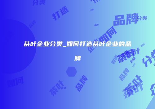 茶叶企业分类_如何打造茶叶企业的品牌