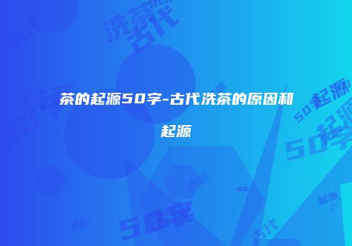 茶的起源50字-古代洗茶的原因和起源
