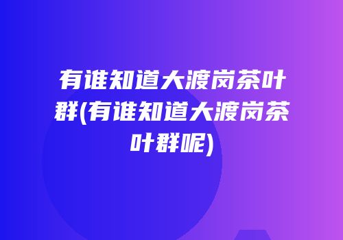 有谁知道大渡岗茶叶群(有谁知道大渡岗茶叶群呢)