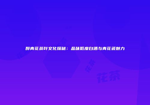 醉青花茶叶文化探秘：品味低度白酒与青花瓷魅力