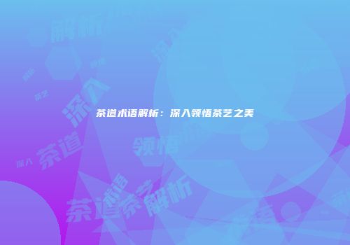 茶道术语解析：深入领悟茶艺之美