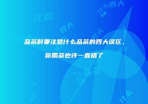 品茶时要注意什么品茶的四大误区，你喝茶也许一直错了