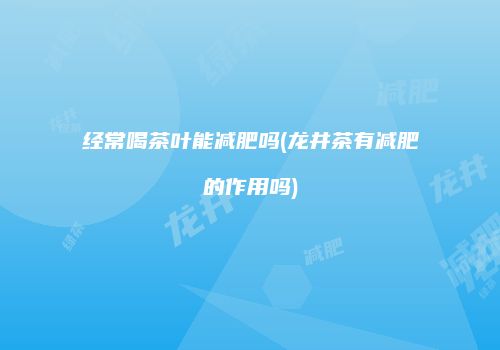 经常喝茶叶能减肥吗(龙井茶有减肥的作用吗)