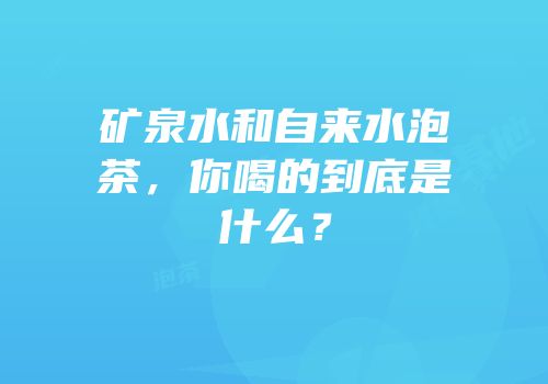 矿泉水和自来水泡茶，你喝的到底是什么？