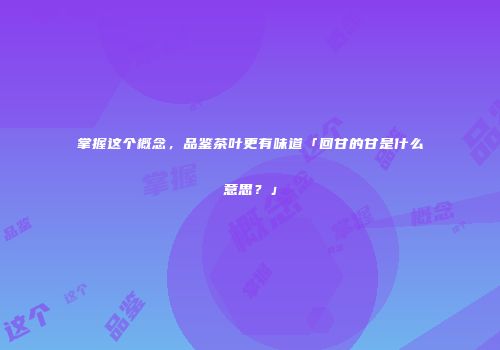掌握这个概念，品鉴茶叶更有味道「回甘的甘是什么意思？」