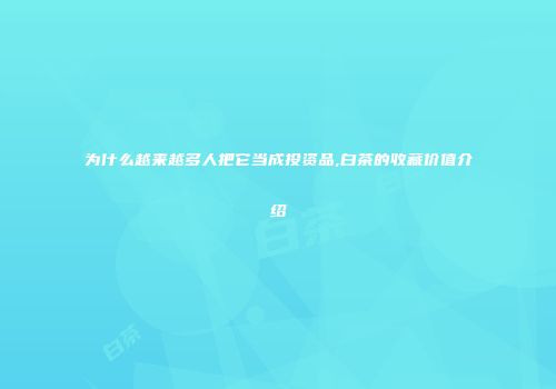 为什么越来越多人把它当成投资品,白茶的收藏价值介绍