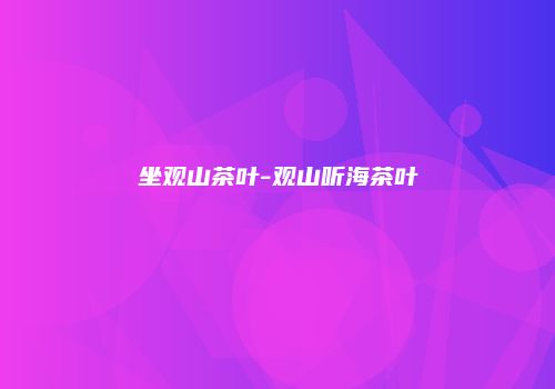坐观山茶叶-观山听海茶叶