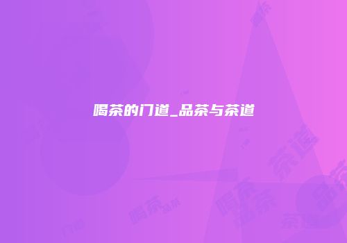 喝茶的门道_品茶与茶道