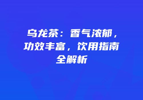 乌龙茶：香气浓郁，功效丰富，饮用指南全解析