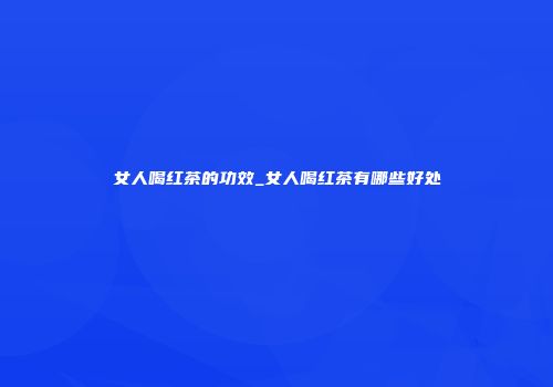 女人喝红茶的功效_女人喝红茶有哪些好处