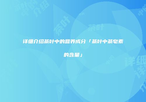 详细介绍茶叶中的营养成分「茶叶中茶皂素的含量」
