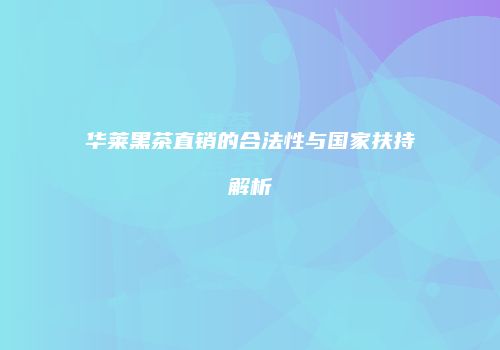 华莱黑茶直销的合法性与国家扶持解析