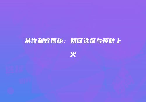 茶饮利弊揭秘：如何选择与预防上火