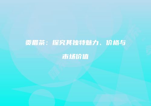 贡眉茶：探究其独特魅力、价格与市场价值
