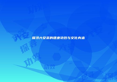 探寻六安茶的健康功效与文化内涵