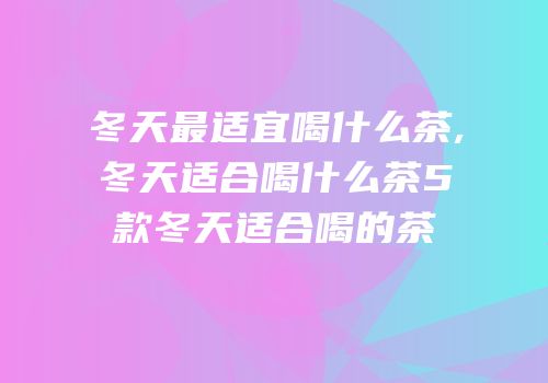 冬天最适宜喝什么茶,冬天适合喝什么茶5款冬天适合喝的茶