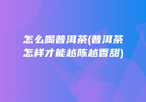 怎么喝普洱茶(普洱茶怎样才能越陈越香甜)