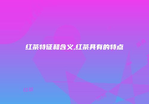 红茶特征和含义,红茶具有的特点