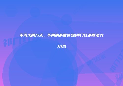 不同饮用方式，不同的茶香体验(祁门红茶煮法大介绍)