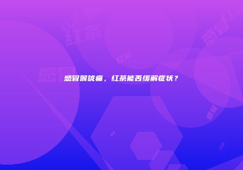 感冒喉咙痛，红茶能否缓解症状？